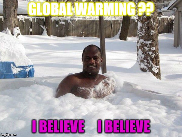 GLOBAL WARMING ?? I BELIEVE     I BELIEVE | made w/ Imgflip meme maker