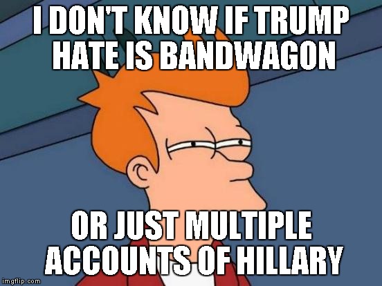 Futurama Fry Meme | I DON'T KNOW IF TRUMP HATE IS BANDWAGON OR JUST MULTIPLE ACCOUNTS OF HILLARY | image tagged in memes,futurama fry | made w/ Imgflip meme maker