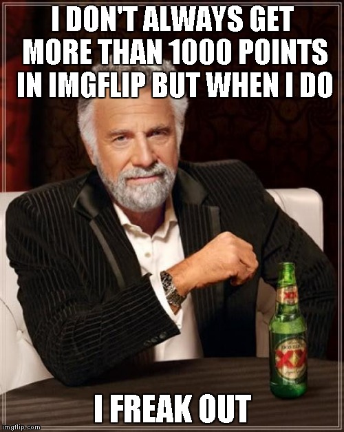 The Most Interesting Man In The World Meme | I DON'T ALWAYS GET MORE THAN 1000 POINTS IN IMGFLIP BUT WHEN I DO I FREAK OUT | image tagged in memes,the most interesting man in the world | made w/ Imgflip meme maker