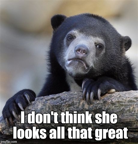 Confession Bear Meme | I don't think she looks all that great | image tagged in memes,confession bear | made w/ Imgflip meme maker