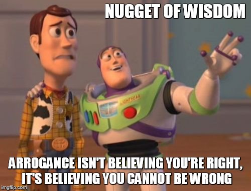 Nugget of Wisdom | NUGGET OF WISDOM; ARROGANCE ISN'T BELIEVING YOU'RE RIGHT, IT'S BELIEVING YOU CANNOT BE WRONG | image tagged in arrogance,wisdom,nugget,brilliant,right,mind,x x everywhere | made w/ Imgflip meme maker