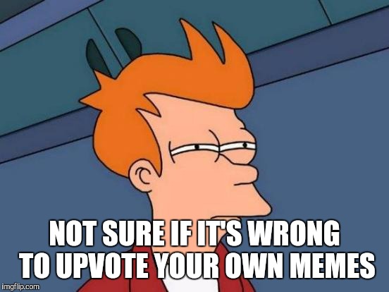 Futurama Fry | NOT SURE IF IT'S WRONG TO UPVOTE YOUR OWN MEMES | image tagged in memes,futurama fry | made w/ Imgflip meme maker