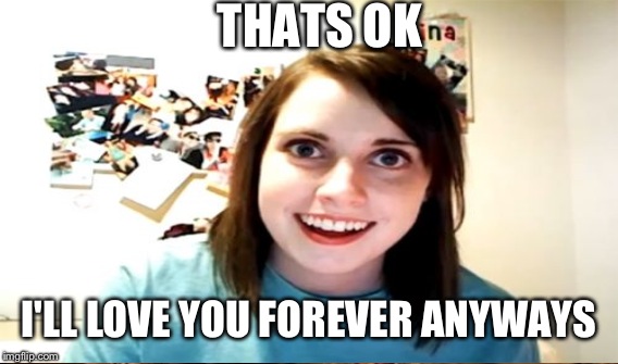 THATS OK I'LL LOVE YOU FOREVER ANYWAYS | made w/ Imgflip meme maker