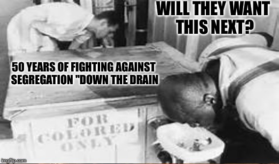 WILL THEY WANT THIS NEXT? 50 YEARS OF FIGHTING AGAINST SEGREGATION "DOWN THE DRAIN | made w/ Imgflip meme maker