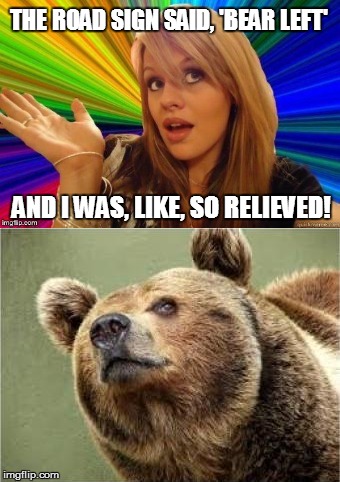 Dumb Blonde Driving II | THE ROAD SIGN SAID, 'BEAR LEFT'; AND I WAS, LIKE, SO RELIEVED! | image tagged in dumb blonde,smug bear,road signs,driving,funny memes | made w/ Imgflip meme maker