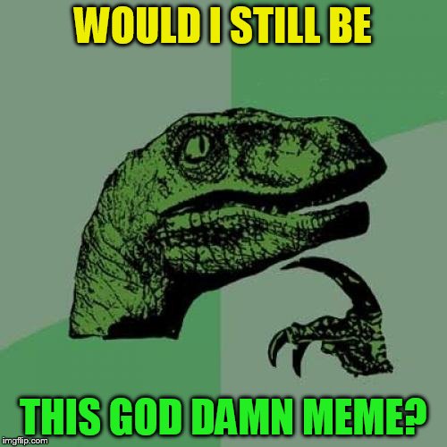 Philosoraptor Meme | WOULD I STILL BE THIS GO***AMN MEME? | image tagged in memes,philosoraptor | made w/ Imgflip meme maker