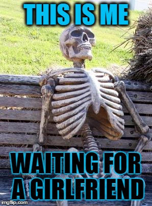 Waiting Skeleton Meme | THIS IS ME WAITING FOR A GIRLFRIEND | image tagged in memes,waiting skeleton | made w/ Imgflip meme maker