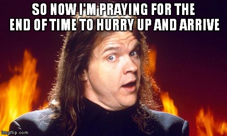 SO NOW I'M PRAYING FOR THE END OF TIME TO HURRY UP AND ARRIVE | made w/ Imgflip meme maker
