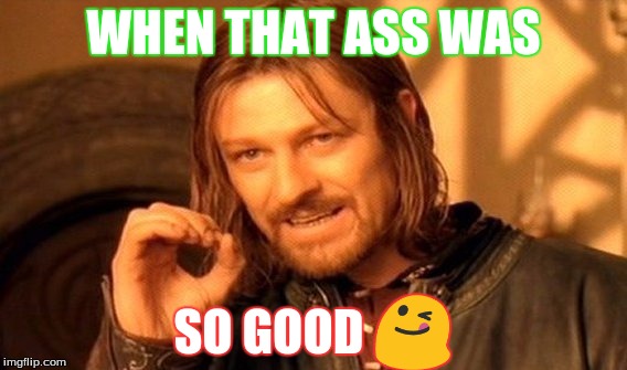 One Does Not Simply Meme | WHEN THAT ASS WAS; SO GOOD 😋 | image tagged in memes,one does not simply | made w/ Imgflip meme maker