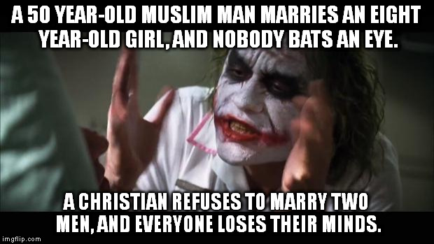 And everybody loses their minds Meme | A 50 YEAR-OLD MUSLIM MAN MARRIES AN EIGHT YEAR-OLD GIRL, AND NOBODY BATS AN EYE. A CHRISTIAN REFUSES TO MARRY TWO MEN, AND EVERYONE LOSES THEIR MINDS. | image tagged in memes,and everybody loses their minds | made w/ Imgflip meme maker