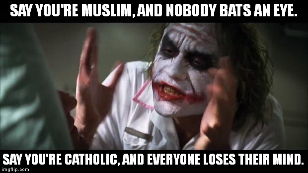 And everybody loses their minds | SAY YOU'RE MUSLIM, AND NOBODY BATS AN EYE. SAY YOU'RE CATHOLIC, AND EVERYONE LOSES THEIR MIND. | image tagged in memes,and everybody loses their minds | made w/ Imgflip meme maker
