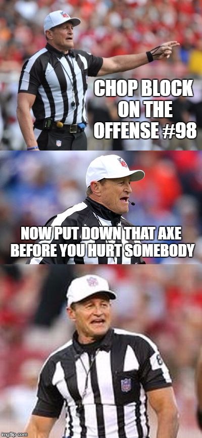 Bad Pun Ed Hochuli | CHOP BLOCK ON THE OFFENSE #98; NOW PUT DOWN THAT AXE BEFORE YOU HURT SOMEBODY | image tagged in bad pun ed hochuli | made w/ Imgflip meme maker