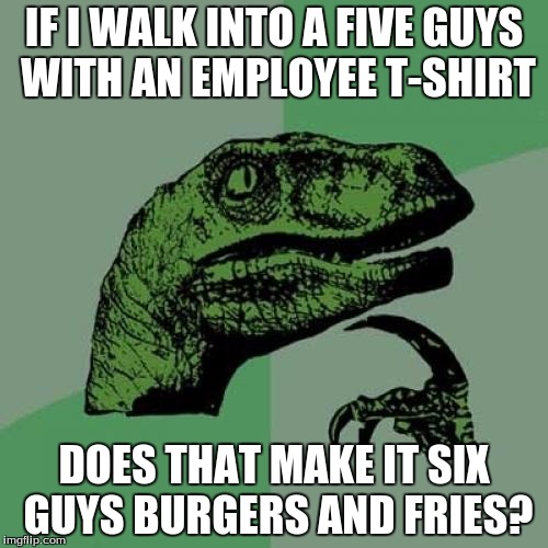 Another great question of the universe | IF I WALK INTO A FIVE GUYS WITH AN EMPLOYEE T-SHIRT; DOES THAT MAKE IT SIX GUYS BURGERS AND FRIES? | image tagged in memes,philosoraptor,five guys,burgers,five guys burgers and fries | made w/ Imgflip meme maker