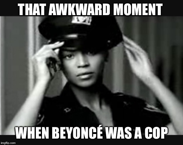 When Beyoncé was a cop | THAT AWKWARD MOMENT; WHEN BEYONCÉ WAS A COP | image tagged in cop | made w/ Imgflip meme maker