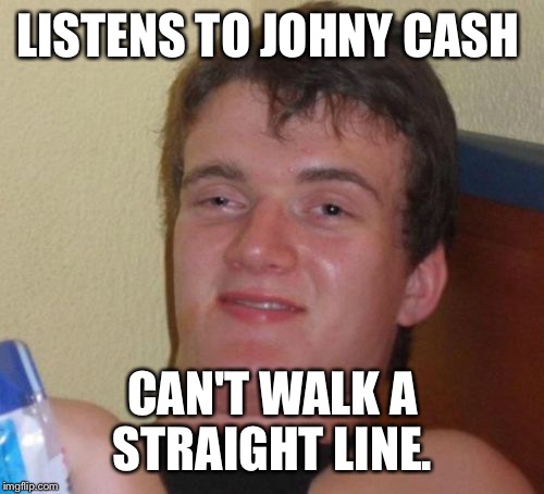 10 Guy Meme | LISTENS TO JOHNY CASH; CAN'T WALK A STRAIGHT LINE. | image tagged in memes,10 guy | made w/ Imgflip meme maker