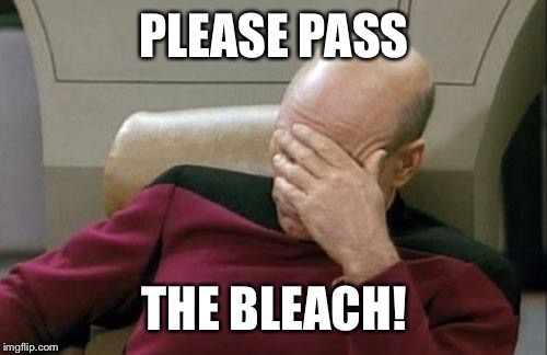 Captain Picard Facepalm Meme | PLEASE PASS THE BLEACH! | image tagged in memes,captain picard facepalm | made w/ Imgflip meme maker