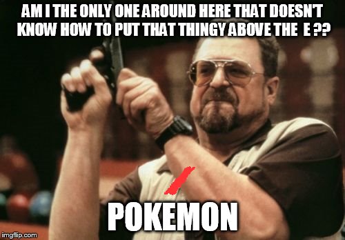 Am I The Only One Around Here | AM I THE ONLY ONE AROUND HERE THAT DOESN'T KNOW HOW TO PUT THAT THINGY ABOVE THE  E ?? POKEMON | image tagged in memes,am i the only one around here | made w/ Imgflip meme maker