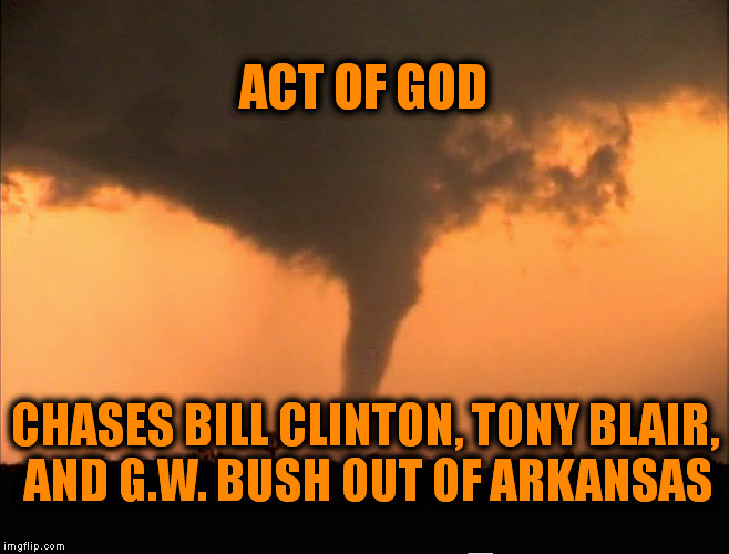 Priceless. . .  | ACT OF GOD; CHASES BILL CLINTON, TONY BLAIR, AND G.W. BUSH OUT OF ARKANSAS | image tagged in memes,tornado,george w bush,tony blair,bill clinton | made w/ Imgflip meme maker