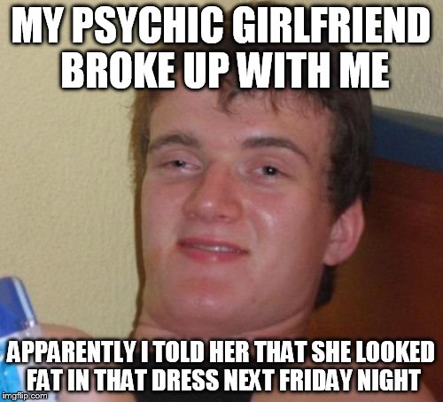 10 Guy Meme | MY PSYCHIC GIRLFRIEND BROKE UP WITH ME APPARENTLY I TOLD HER THAT SHE LOOKED FAT IN THAT DRESS NEXT FRIDAY NIGHT | image tagged in memes,10 guy | made w/ Imgflip meme maker