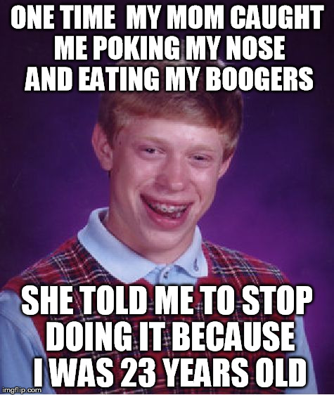Bad Luck Brian Meme | ONE TIME

MY MOM CAUGHT ME POKING MY NOSE AND EATING MY BOOGERS; SHE TOLD ME TO STOP DOING IT BECAUSE I WAS 23 YEARS OLD | image tagged in memes,bad luck brian,booger,snot,nose,nose pick | made w/ Imgflip meme maker