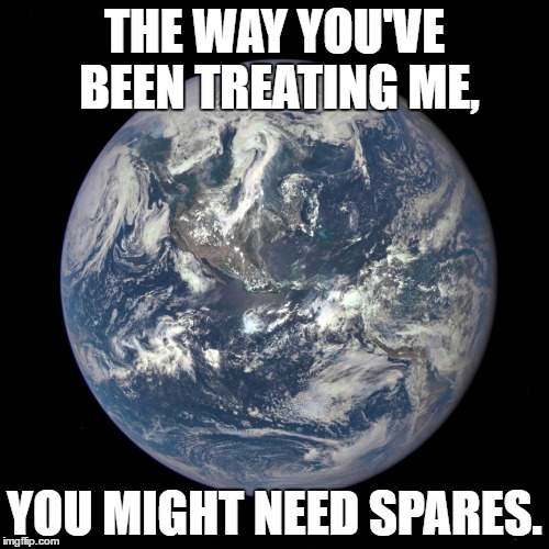 bluemarble | THE WAY YOU'VE BEEN TREATING ME, YOU MIGHT NEED SPARES. | image tagged in bluemarble | made w/ Imgflip meme maker