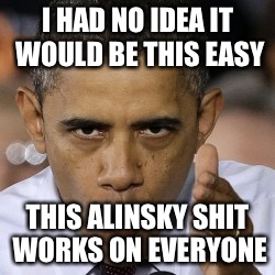 OBAMA makes it easy | I HAD NO IDEA IT WOULD BE THIS EASY; THIS ALINSKY SHIT WORKS ON EVERYONE | image tagged in obama,president,humor,democrat | made w/ Imgflip meme maker