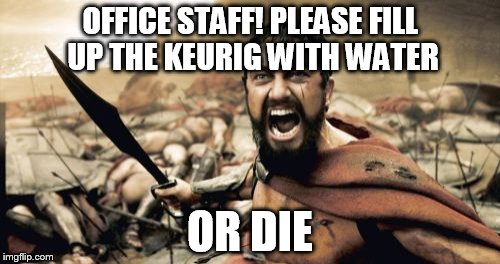 Sparta Leonidas Meme | OFFICE STAFF! PLEASE FILL UP THE KEURIG WITH WATER; OR DIE | image tagged in memes,sparta leonidas | made w/ Imgflip meme maker