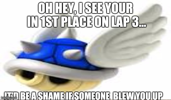 OH HEY, I SEE YOUR IN 1ST PLACE ON LAP 3... IT'D BE A SHAME IF SOMEONE  BLEW YOU UP | made w/ Imgflip meme maker