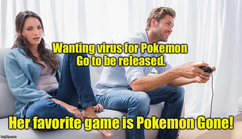 Game viruses are invented by international community of female computer programmers. | Wanting virus for Pokemon Go to be released. Her favorite game is Pokemon Gone! | image tagged in meme,drsarcasm,pokemon go,pokemon gone,game viruses | made w/ Imgflip meme maker