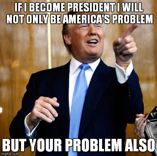 Donald Trump | IF I BECOME PRESIDENT I WILL NOT ONLY BE AMERICA'S PROBLEM; BUT YOUR PROBLEM ALSO | image tagged in donald trump | made w/ Imgflip meme maker