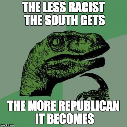 Funny how that happens. More Republicans supported the Civil Rights Act in Congress than Democrats. It's a fact. Look it up. | THE LESS RACIST THE SOUTH GETS; THE MORE REPUBLICAN IT BECOMES | image tagged in memes,philosoraptor,racism,politics | made w/ Imgflip meme maker