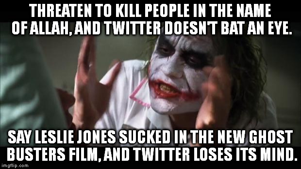 And everybody loses their minds | THREATEN TO KILL PEOPLE IN THE NAME OF ALLAH, AND TWITTER DOESN'T BAT AN EYE. SAY LESLIE JONES SUCKED IN THE NEW GHOST BUSTERS FILM, AND TWITTER LOSES ITS MIND. | image tagged in memes,and everybody loses their minds | made w/ Imgflip meme maker