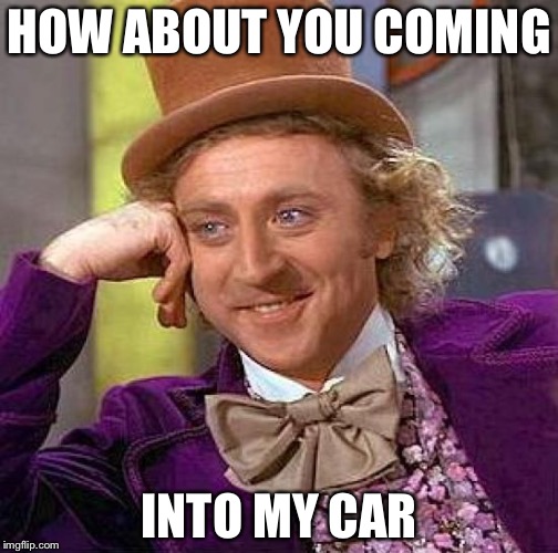 Creepy Condescending Wonka | HOW ABOUT YOU COMING; INTO MY CAR | image tagged in memes,creepy condescending wonka | made w/ Imgflip meme maker