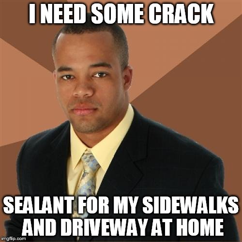 Successful Black Man | I NEED SOME CRACK; SEALANT FOR MY SIDEWALKS AND DRIVEWAY AT HOME | image tagged in memes,successful black man | made w/ Imgflip meme maker