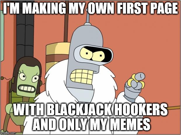 AKA My Images | I'M MAKING MY OWN FIRST PAGE; WITH BLACKJACK HOOKERS AND ONLY MY MEMES | image tagged in memes,bender | made w/ Imgflip meme maker