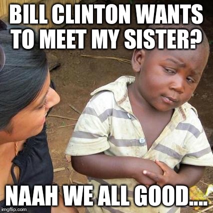 Third World Skeptical Kid | BILL CLINTON WANTS TO MEET MY SISTER? NAAH WE ALL GOOD.... | image tagged in memes,third world skeptical kid | made w/ Imgflip meme maker