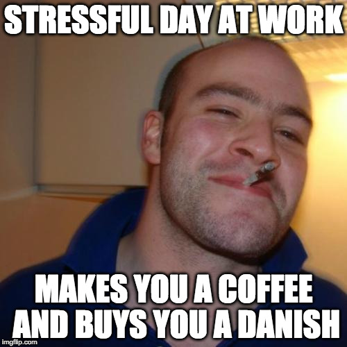 Good Guy Greg Meme | STRESSFUL DAY AT WORK; MAKES YOU A COFFEE AND BUYS YOU A DANISH | image tagged in memes,good guy greg | made w/ Imgflip meme maker