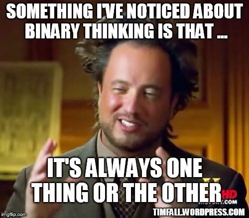 binary thinking | SOMETHING I'VE NOTICED ABOUT BINARY THINKING IS THAT ... IT'S ALWAYS ONE THING OR THE OTHER; TIMFALL.WORDPRESS.COM | image tagged in memes,ancient aliens,binary thinking | made w/ Imgflip meme maker