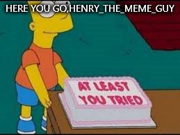 In honor of my 200th meme.I can only hope you've laughed at my memes and enjoyed them as much as I've enjoyed making them... | HERE YOU GO,HENRY_THE_MEME_GUY | image tagged in at least you tried | made w/ Imgflip meme maker
