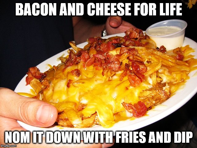 Bacon and Cheese | BACON AND CHEESE FOR LIFE; NOM IT DOWN WITH FRIES AND DIP | image tagged in bacon,cheese,for life | made w/ Imgflip meme maker