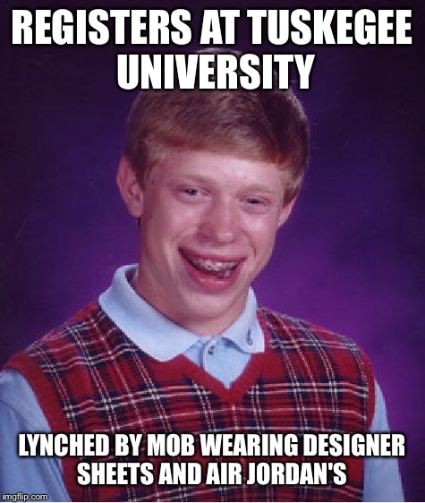 Bad Luck Brian Meme | REGISTERS AT TUSKEGEE UNIVERSITY LYNCHED BY MOB WEARING DESIGNER SHEETS AND AIR JORDAN'S | image tagged in memes,bad luck brian | made w/ Imgflip meme maker