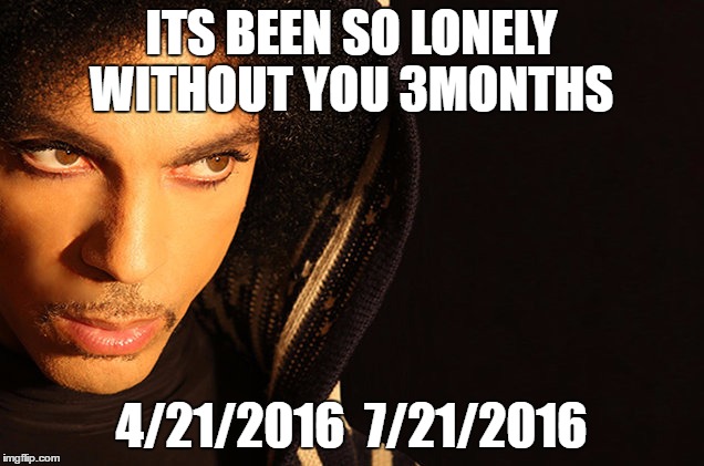 ITS BEEN SO LONELY WITHOUT YOU 3MONTHS; 4/21/2016  7/21/2016 | image tagged in prince | made w/ Imgflip meme maker