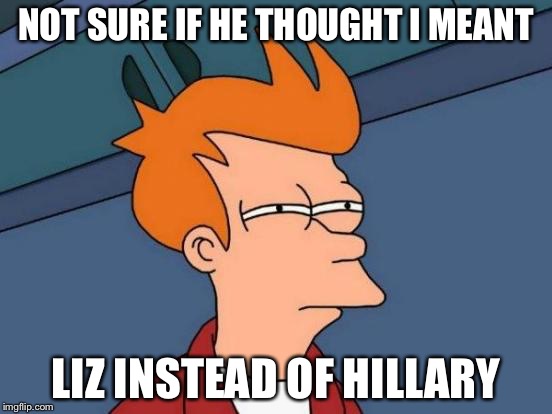 Futurama Fry Meme | NOT SURE IF HE THOUGHT I MEANT LIZ INSTEAD OF HILLARY | image tagged in memes,futurama fry | made w/ Imgflip meme maker