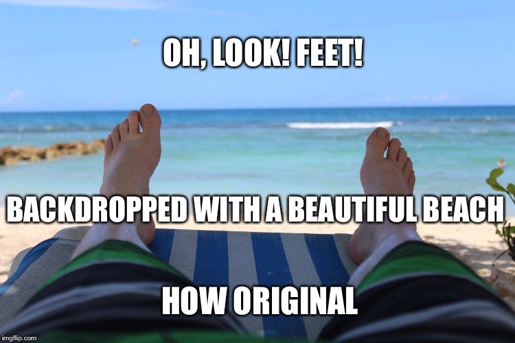Feet on the beach | OH, LOOK! FEET! BACKDROPPED WITH A BEAUTIFUL BEACH; HOW ORIGINAL | image tagged in feet on the beach | made w/ Imgflip meme maker