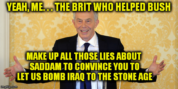 YEAH, ME. . . THE BRIT WHO HELPED BUSH MAKE UP ALL THOSE LIES ABOUT SADDAM TO CONVINCE YOU TO LET US BOMB IRAQ TO THE STONE AGE | made w/ Imgflip meme maker