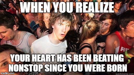 Sudden Realization | WHEN YOU REALIZE; YOUR HEART HAS BEEN BEATING NONSTOP SINCE YOU WERE BORN | image tagged in sudden realization | made w/ Imgflip meme maker