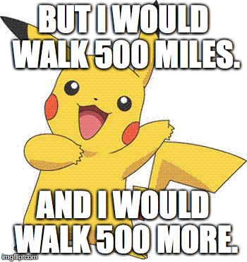 Pokemon | BUT I WOULD WALK 500 MILES. AND I WOULD WALK 500 MORE. | image tagged in pokemon | made w/ Imgflip meme maker