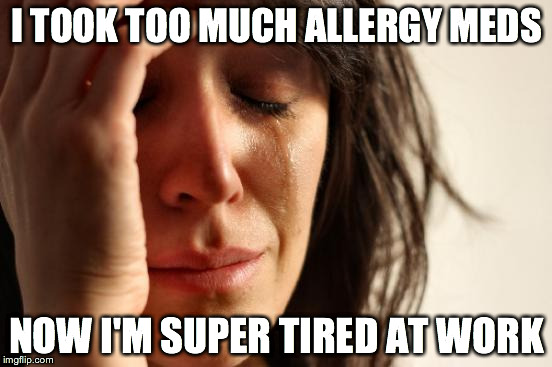 First World Problems Meme | I TOOK TOO MUCH ALLERGY MEDS; NOW I'M SUPER TIRED AT WORK | image tagged in memes,first world problems | made w/ Imgflip meme maker