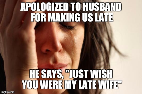 First World Problems | APOLOGIZED TO HUSBAND FOR MAKING US LATE; HE SAYS, "JUST WISH YOU WERE MY LATE WIFE" | image tagged in memes,first world problems | made w/ Imgflip meme maker
