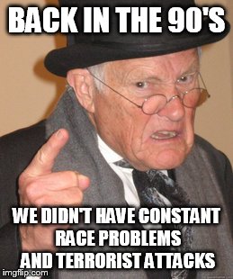 Back In My Day Meme | BACK IN THE 90'S WE DIDN'T HAVE CONSTANT RACE PROBLEMS AND TERRORIST ATTACKS | image tagged in memes,back in my day | made w/ Imgflip meme maker